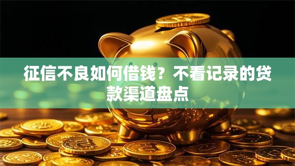 征信不良如何借钱？不看记录的贷款渠道盘点