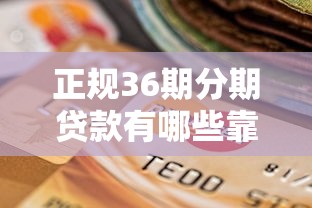 正规36期分期贷款有哪些靠谱选择？详细攻略来了