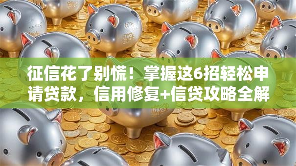 征信花了别慌！掌握这6招轻松申请贷款，信用修复+信贷攻略全解析