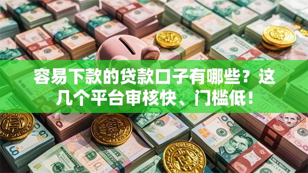 容易下款的贷款口子有哪些？这几个平台审核快、门槛低！