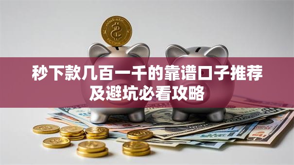 秒下款几百一千的靠谱口子推荐及避坑必看攻略