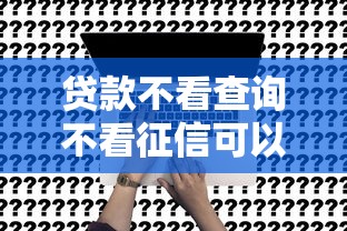 贷款不看查询不看征信可以吗？这5个渠道或许能帮到你