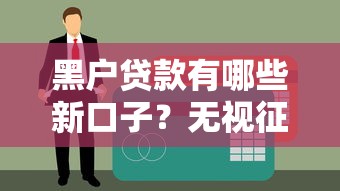 黑户贷款有哪些新口子？无视征信的借款渠道深度解析