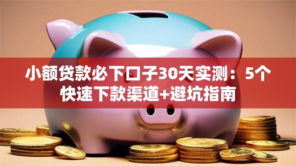 小额贷款必下口子30天实测：5个快速下款渠道+避坑指南