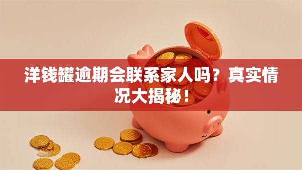 洋钱罐逾期会联系家人吗？真实情况大揭秘！
