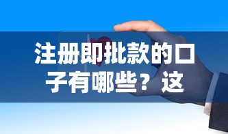 注册即批款的口子有哪些？这些平台下款快、审核松！