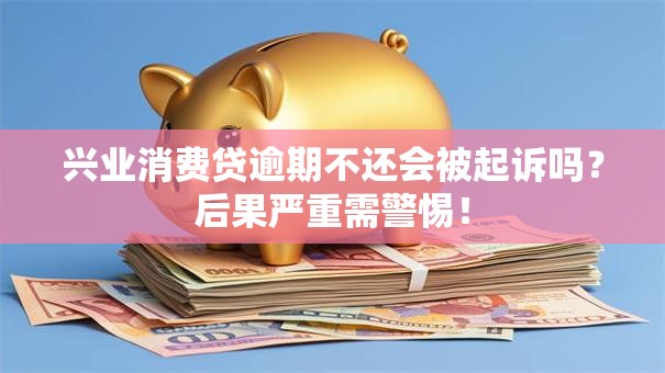 兴业消费贷逾期不还会被起诉吗？后果严重需警惕！