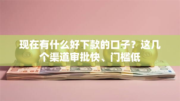 现在有什么好下款的口子？这几个渠道审批快、门槛低