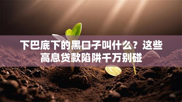 下巴底下的黑口子叫什么？这些高息贷款陷阱千万别碰