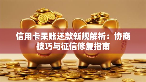 信用卡呆账还款新规解析：协商技巧与征信修复指南