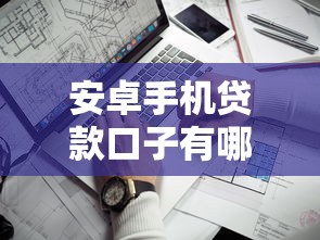 安卓手机贷款口子有哪些？这几个渠道靠谱又好申请！
