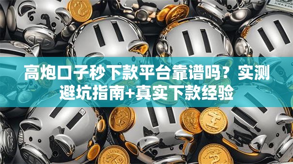 高炮口子秒下款平台靠谱吗？实测避坑指南+真实下款经验