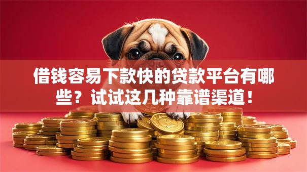 借钱容易下款快的贷款平台有哪些？试试这几种靠谱渠道！