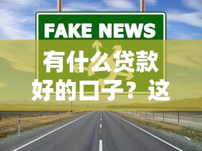 有什么贷款好的口子?这几类靠谱渠道值得一试! 有什么贷款好的口子?这几类靠谱渠道值得一试!