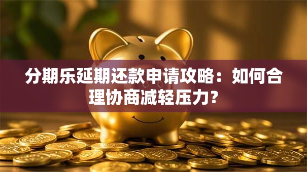 分期乐延期还款申请攻略：如何合理协商减轻压力？