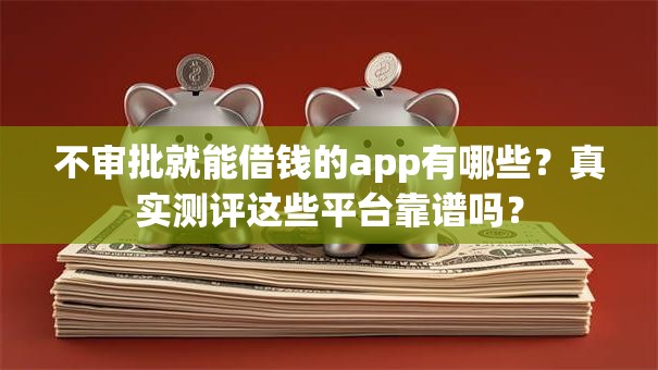不审批就能借钱的app有哪些？真实测评这些平台靠谱吗？