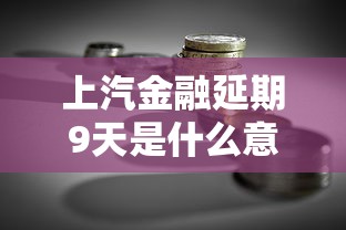 上汽金融延期9天是什么意思？贷款还款规则详解