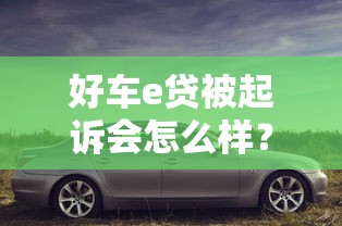 好车e贷被起诉会怎么样？这些后果必须提前了解！