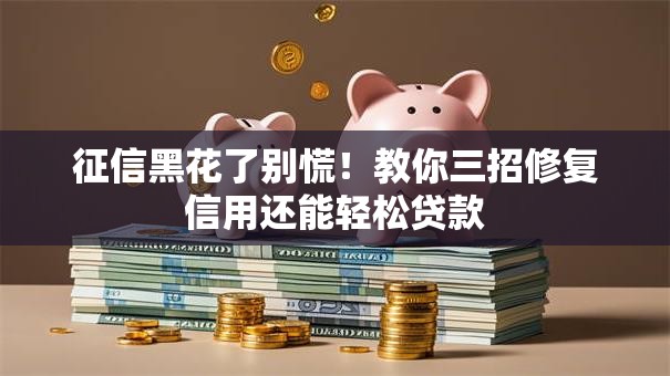 征信黑花了别慌！教你三招修复信用还能轻松贷款
