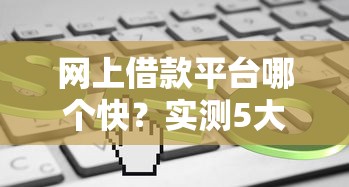 网上借款平台哪个快？实测5大平台到账速度对比