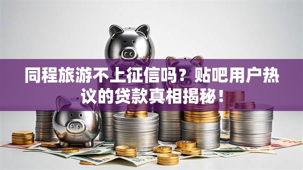 同程旅游不上征信吗？贴吧用户热议的贷款真相揭秘！