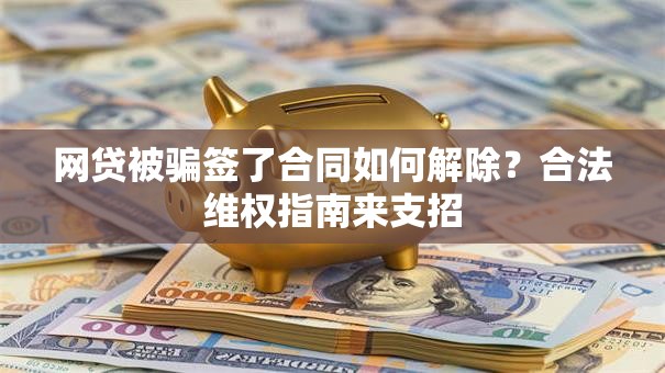 网贷被骗签了合同如何解除？合法维权指南来支招