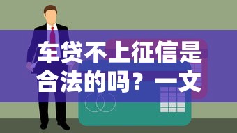 车贷不上征信是合法的吗？一文看懂背后风险与合规性