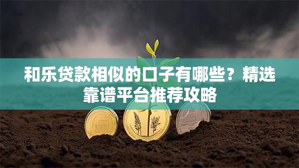 和乐贷款相似的口子有哪些？精选靠谱平台推荐攻略