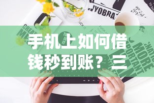 手机上如何借钱秒到账？三步操作实现快速放款攻略
