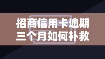 招商信用卡逾期三个月如何补救？处理步骤与影响解析