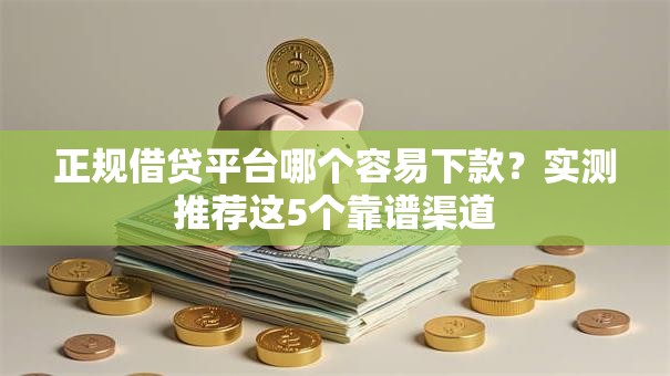 正规借贷平台哪个容易下款？实测推荐这5个靠谱渠道