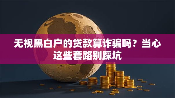 无视黑白户的贷款算诈骗吗？当心这些套路别踩坑