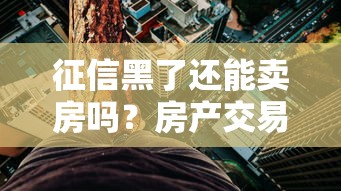 征信黑了还能卖房吗？房产交易必看流程与风险解析