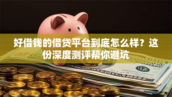 好借钱的借贷平台到底怎么样？这份深度测评帮你避坑