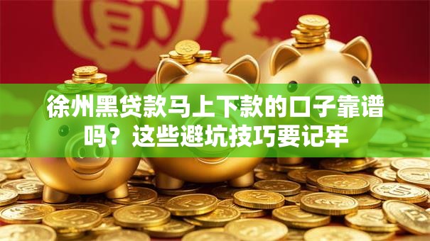 徐州黑贷款马上下款的口子靠谱吗？这些避坑技巧要记牢