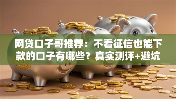 网贷口子哥推荐：不看征信也能下款的口子有哪些？真实测评+避坑指南