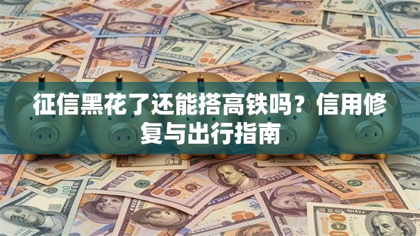征信黑花了还能搭高铁吗？信用修复与出行指南