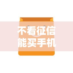 不看征信能买手机？贷款购机攻略看这篇就够