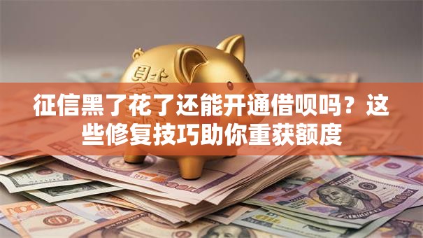征信黑了花了还能开通借呗吗？这些修复技巧助你重获额度