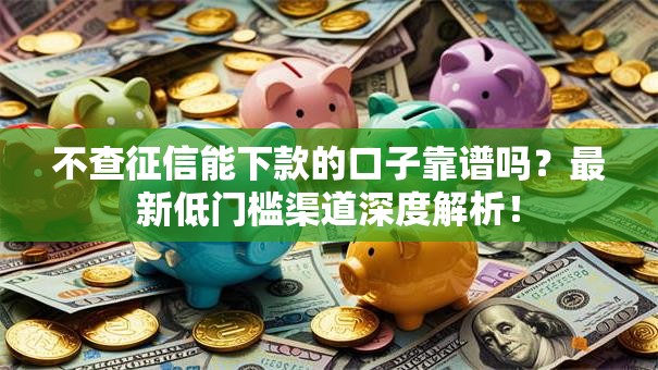 不查征信能下款的口子靠谱吗？最新低门槛渠道深度解析！