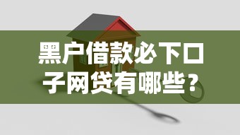 黑户借款必下口子网贷有哪些？这几招让你轻松搞定贷款难题！