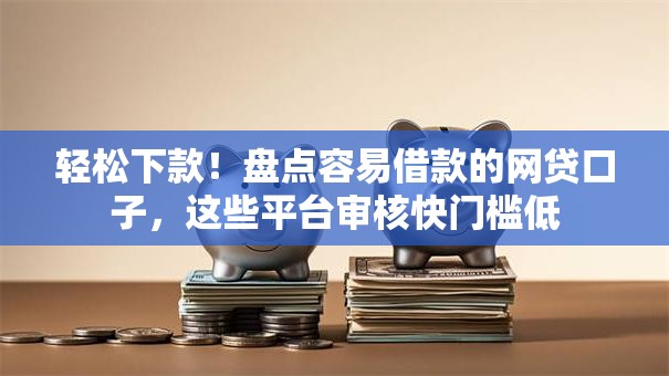 轻松下款！盘点容易借款的网贷口子，这些平台审核快门槛低