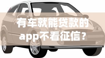 有车就能贷款的app不看征信？车主专属融资方案全解析