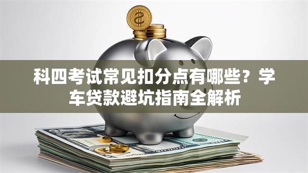 科四考试常见扣分点有哪些？学车贷款避坑指南全解析