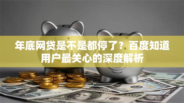 年底网贷是不是都停了？百度知道用户最关心的深度解析