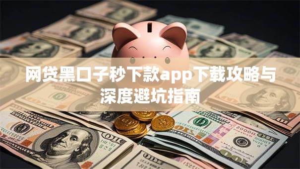 网贷黑口子秒下款app下载攻略与深度避坑指南