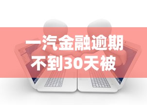 一汽金融逾期不到30天被起诉？这些法律细节必须了解！