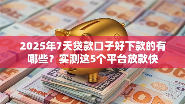 2025年7天贷款口子好下款的有哪些？实测这5个平台放款快