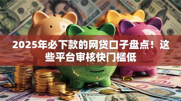 2025年必下款的网贷口子盘点！这些平台审核快门槛低