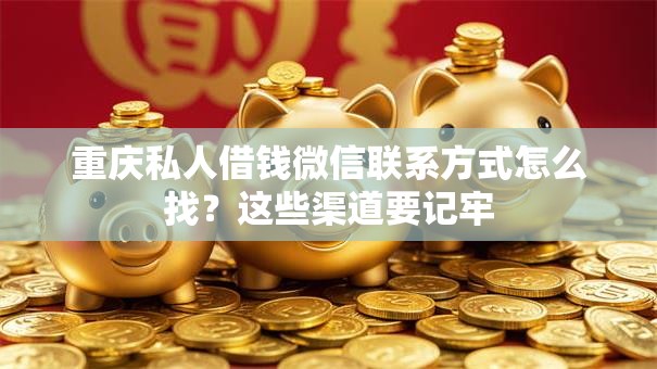 重庆私人借钱微信联系方式怎么找？这些渠道要记牢